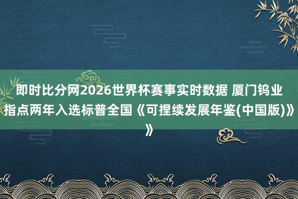 即时比分网2026世界杯赛事实时数据 厦门钨业指点两年入选标普全国《可捏续发展年鉴(中国版)》