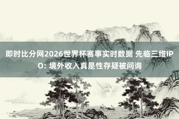 即时比分网2026世界杯赛事实时数据 先临三维IPO: 境外收入真是性存疑被问询