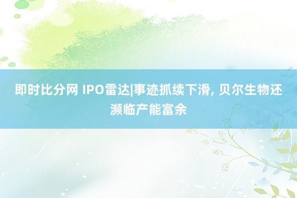 即时比分网 IPO雷达|事迹抓续下滑, 贝尔生物还濒临产能富余