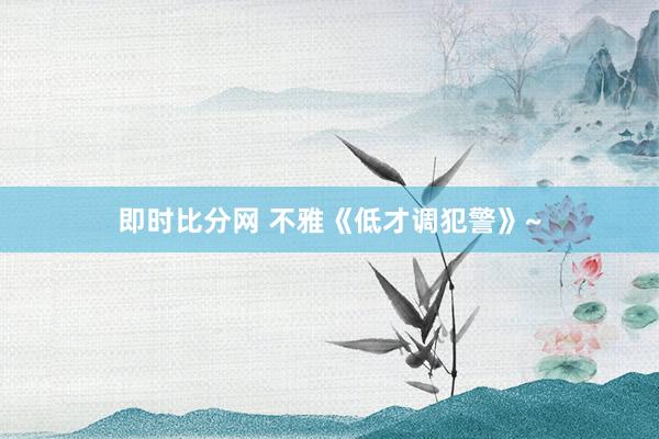 即时比分网 不雅《低才调犯警》~