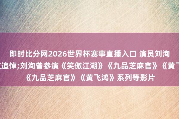 即时比分网2026世界杯赛事直播入口 演员刘洵厌世， 罗家英发文追悼;刘洵曾参演《笑傲江湖》《九品芝麻官》《黄飞鸿》系列等影片