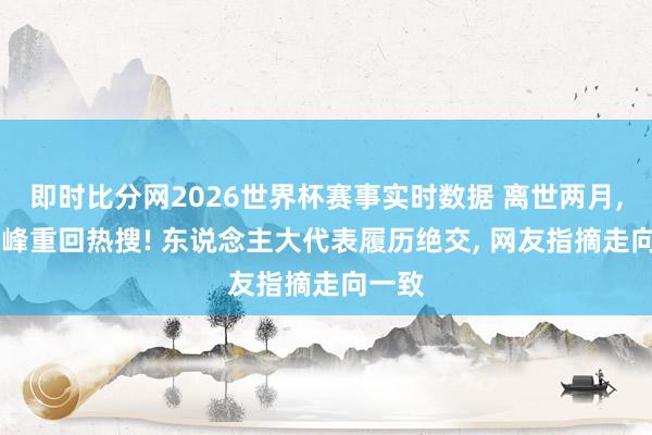 即时比分网2026世界杯赛事实时数据 离世两月, 张雪峰重回热搜! 东说念主大代表履历绝交, 网友指摘走向一致