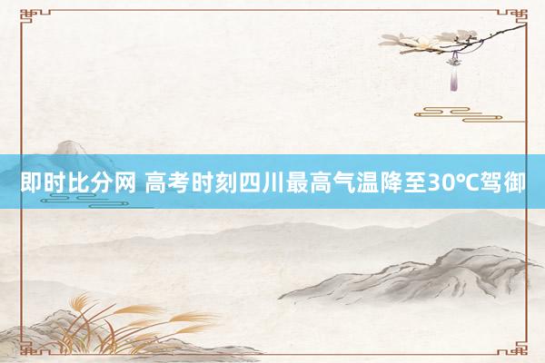 即时比分网 高考时刻四川最高气温降至30℃驾御