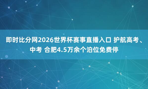 即时比分网2026世界杯赛事直播入口 护航高考、中考 合肥4.5万余个泊位免费停