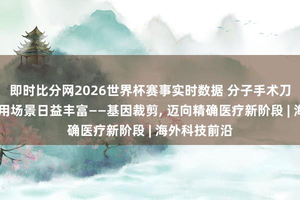 即时比分网2026世界杯赛事实时数据 分子手术刀迭代升级 应用场景日益丰富——基因裁剪, 迈向精确医疗新阶段 | 海外科技前沿