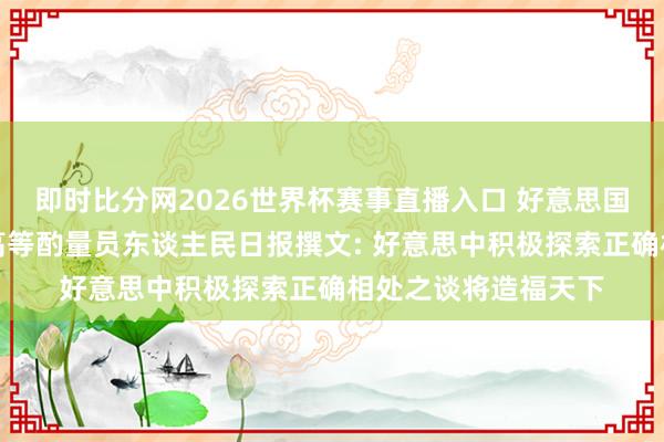 即时比分网2026世界杯赛事直播入口 好意思国中好意思酌量中心高等酌量员东谈主民日报撰文: 好意思中积极探索正确相处之谈将造福天下