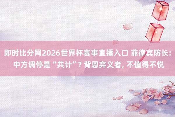 即时比分网2026世界杯赛事直播入口 菲律宾防长: 中方调停是“共计”? 背恩弃义者, 不值得不悦