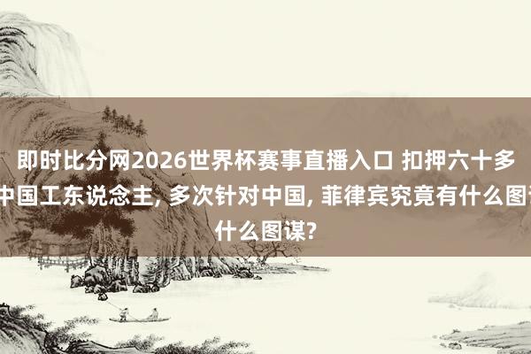 即时比分网2026世界杯赛事直播入口 扣押六十多名中国工东说念主, 多次针对中国, 菲律宾究竟有什么图谋?