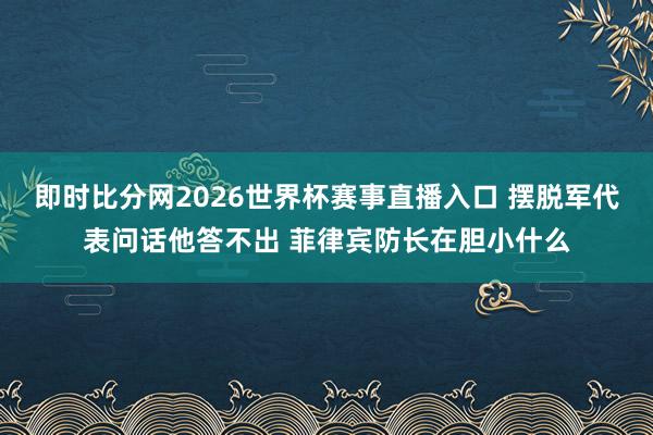 即时比分网2026世界杯赛事直播入口 摆脱军代表问话他答不出 菲律宾防长在胆小什么