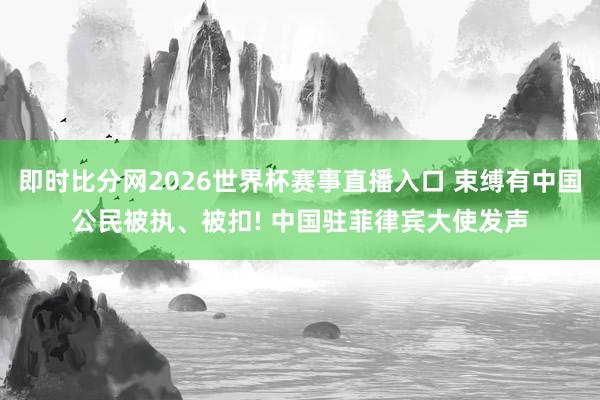 即时比分网2026世界杯赛事直播入口 束缚有中国公民被执、被扣! 中国驻菲律宾大使发声
