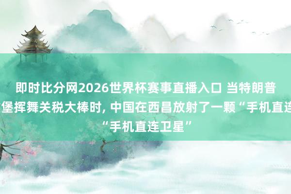 即时比分网2026世界杯赛事直播入口 当特朗普在匹兹堡挥舞关税大棒时, 中国在西昌放射了一颗“手机直连卫星”