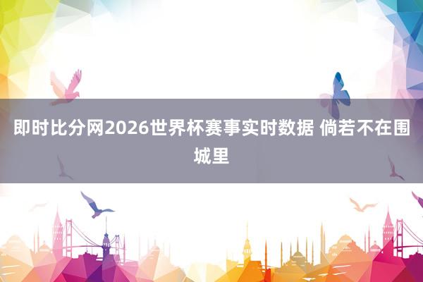 即时比分网2026世界杯赛事实时数据 倘若不在围城里