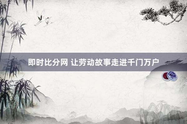 即时比分网 让劳动故事走进千门万户
