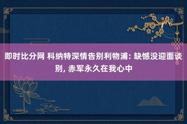 即时比分网 科纳特深情告别利物浦: 缺憾没迎面谈别, 赤军永久在我心中