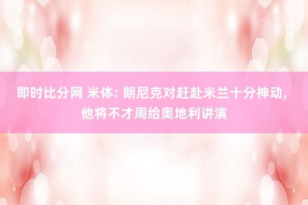 即时比分网 米体: 朗尼克对赶赴米兰十分神动, 他将不才周给奥地利讲演