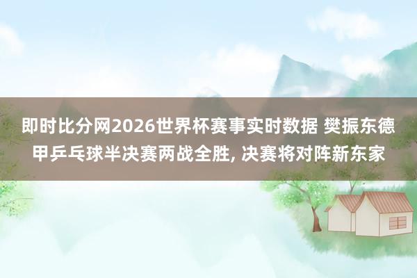 即时比分网2026世界杯赛事实时数据 樊振东德甲乒乓球半决赛两战全胜, 决赛将对阵新东家