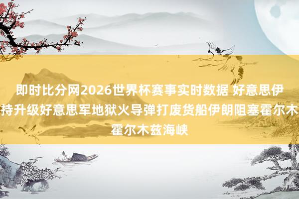 即时比分网2026世界杯赛事实时数据 好意思伊海上相持升级好意思军地狱火导弹打废货船伊朗阻塞霍尔木兹海峡