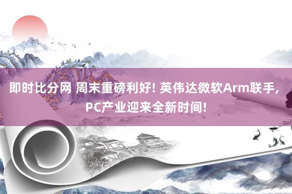 即时比分网 周末重磅利好! 英伟达微软Arm联手, PC产业迎来全新时间!