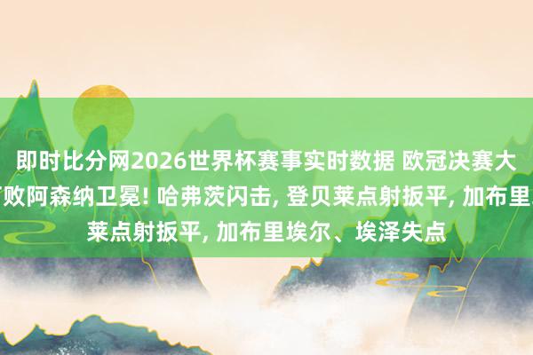 即时比分网2026世界杯赛事实时数据 欧冠决赛大巴黎点球大战打败阿森纳卫冕! 哈弗茨闪击， 登贝莱点射扳平， 加布里埃尔、埃泽失点