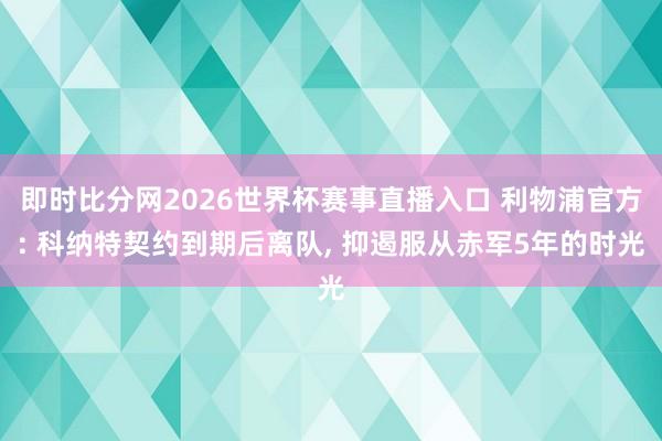 即时比分网2026世界杯赛事直播入口 利物浦官方: 科纳特契约到期后离队， 抑遏服从赤军5年的时光