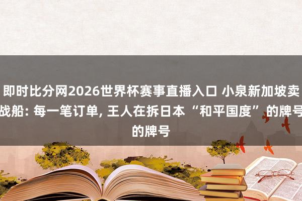即时比分网2026世界杯赛事直播入口 小泉新加坡卖战船: 每一笔订单, 王人在拆日本 “和平国度” 的牌号