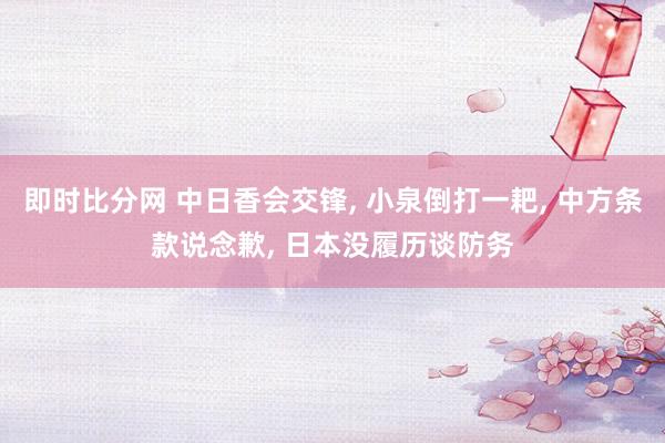 即时比分网 中日香会交锋， 小泉倒打一耙， 中方条款说念歉， 日本没履历谈防务