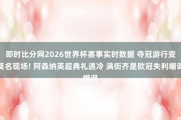 即时比分网2026世界杯赛事实时数据 夺冠游行变莫名现场! 阿森纳英超典礼遇冷 满街齐是欧冠失利嘲讽
