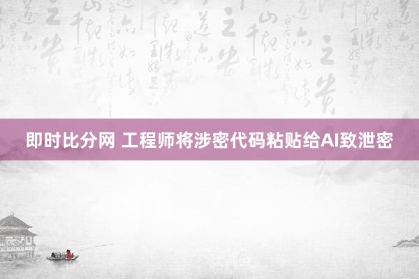 即时比分网 工程师将涉密代码粘贴给AI致泄密