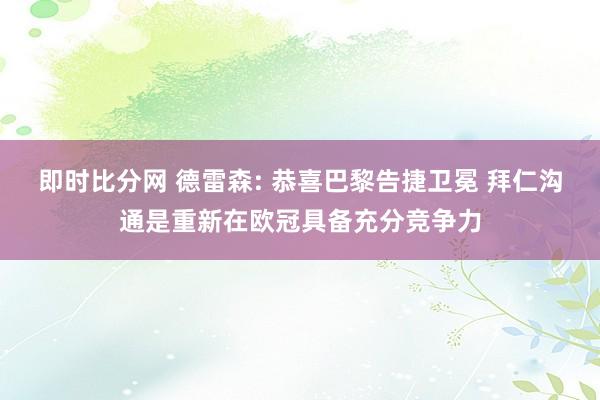 即时比分网 德雷森: 恭喜巴黎告捷卫冕 拜仁沟通是重新在欧冠具备充分竞争力