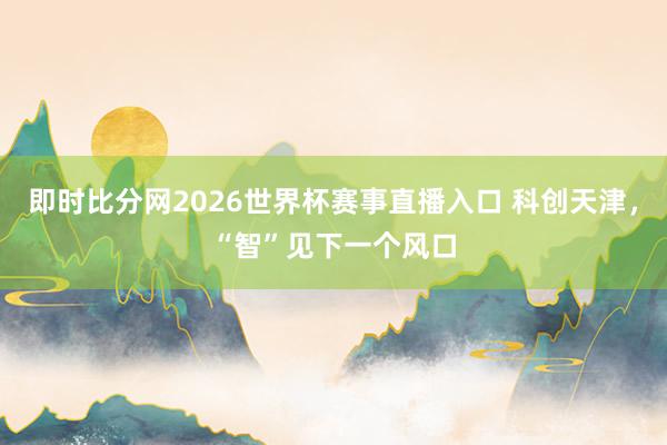 即时比分网2026世界杯赛事直播入口 科创天津，“智”见下一个风口