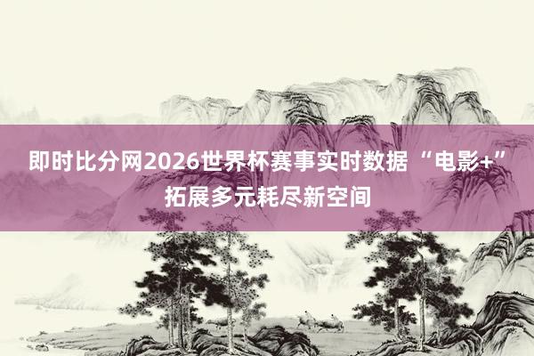 即时比分网2026世界杯赛事实时数据 “电影+”拓展多元耗尽新空间