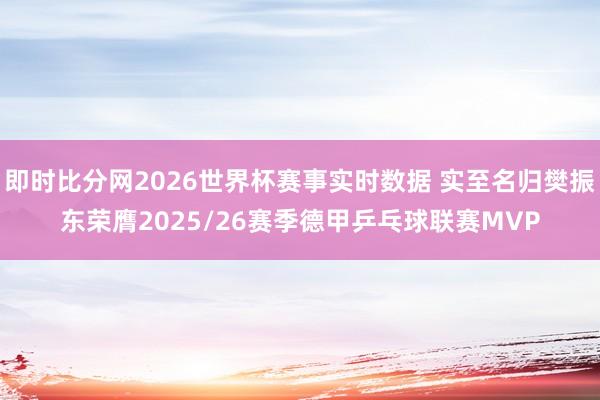 即时比分网2026世界杯赛事实时数据 实至名归樊振东荣膺2025/26赛季德甲乒乓球联赛MVP