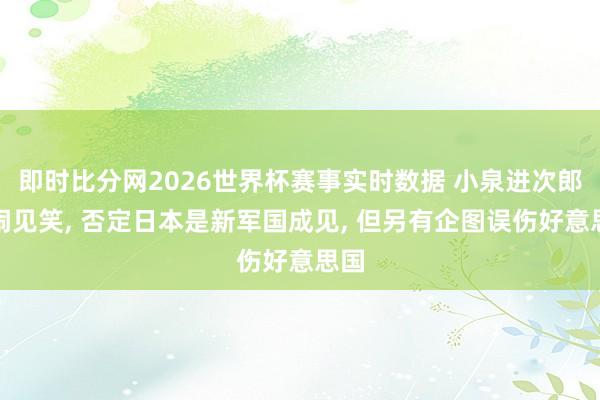 即时比分网2026世界杯赛事实时数据 小泉进次郎再闹见笑, 否定日本是新军国成见, 但另有企图误伤好意思国