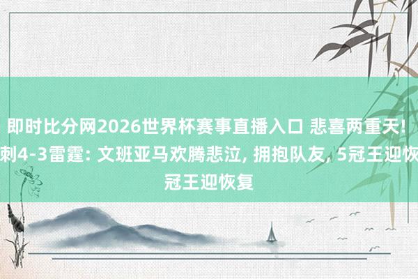 即时比分网2026世界杯赛事直播入口 悲喜两重天! 马刺4-3雷霆: 文班亚马欢腾悲泣, 拥抱队友, 5冠王迎恢复
