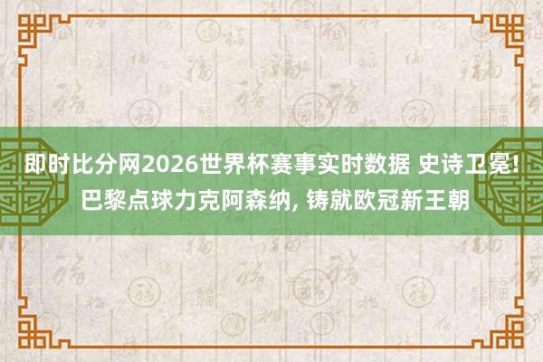 即时比分网2026世界杯赛事实时数据 史诗卫冕! 巴黎点球力克阿森纳, 铸就欧冠新王朝
