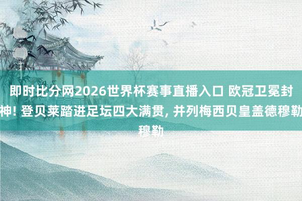 即时比分网2026世界杯赛事直播入口 欧冠卫冕封神! 登贝莱踏进足坛四大满贯, 并列梅西贝皇盖德穆勒
