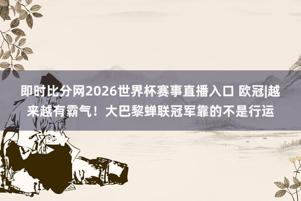 即时比分网2026世界杯赛事直播入口 欧冠|越来越有霸气!大巴黎蝉联冠军靠的不是行运