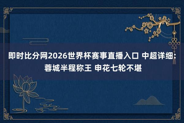 即时比分网2026世界杯赛事直播入口 中超详细: 蓉城半程称王 申花七轮不堪