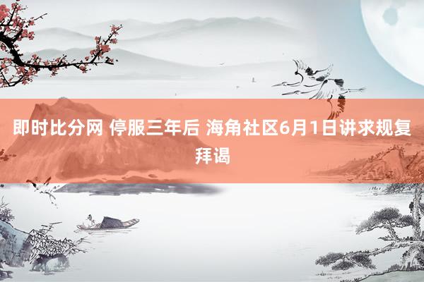 即时比分网 停服三年后 海角社区6月1日讲求规复拜谒