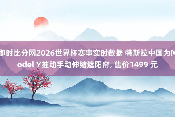 即时比分网2026世界杯赛事实时数据 特斯拉中国为Model Y推动手动伸缩遮阳帘, 售价1499 元