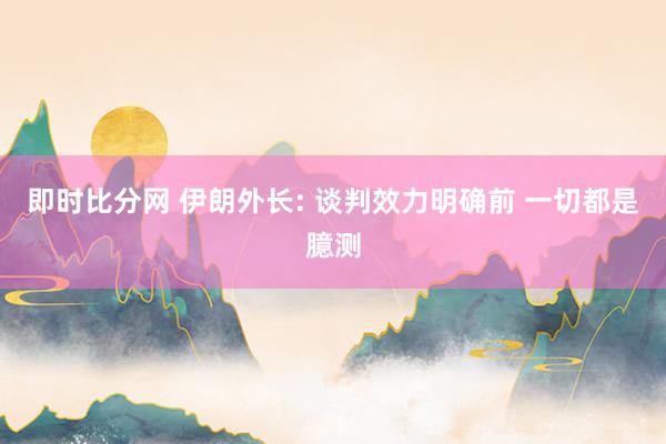即时比分网 伊朗外长: 谈判效力明确前 一切都是臆测