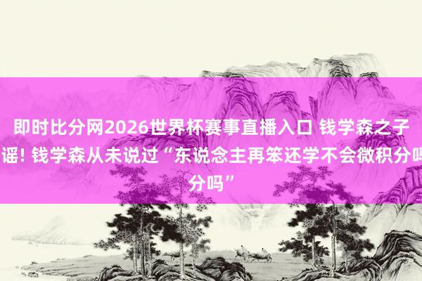即时比分网2026世界杯赛事直播入口 钱学森之子辟谣! 钱学森从未说过“东说念主再笨还学不会微积分吗”