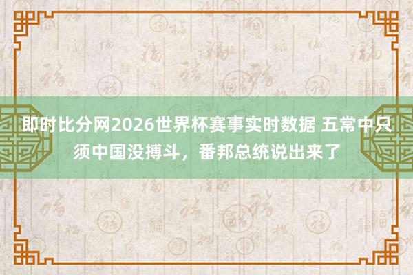 即时比分网2026世界杯赛事实时数据 五常中只须中国没搏斗，番邦总统说出来了