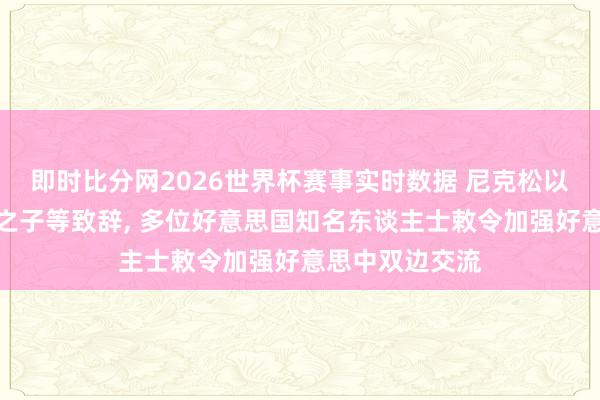 即时比分网2026世界杯赛事实时数据 尼克松以外孙、老布什之子等致辞, 多位好意思国知名东谈主士敕令加强好意思中双边交流