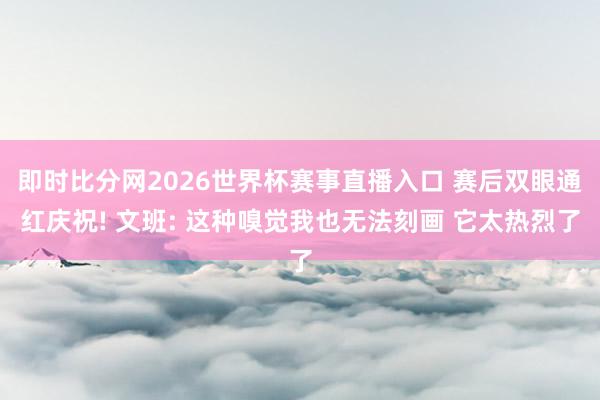 即时比分网2026世界杯赛事直播入口 赛后双眼通红庆祝! 文班: 这种嗅觉我也无法刻画 它太热烈了