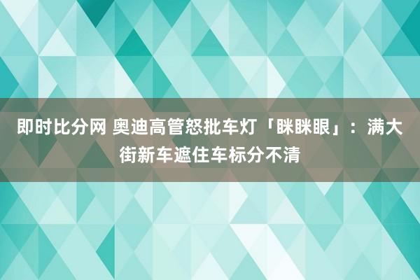 即时比分网 奥迪高管怒批车灯「眯眯眼」:满大街新车遮住车标分不清