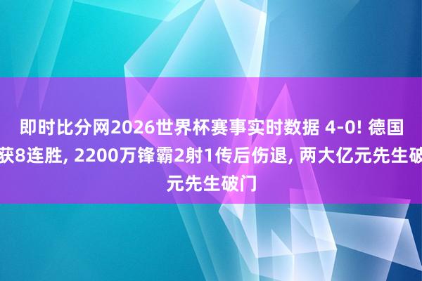 即时比分网2026世界杯赛事实时数据 4-0! 德国队获8连胜， 2200万锋霸2射1传后伤退， 两大亿元先生破门