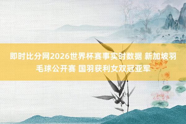 即时比分网2026世界杯赛事实时数据 新加坡羽毛球公开赛 国羽获利女双冠亚军