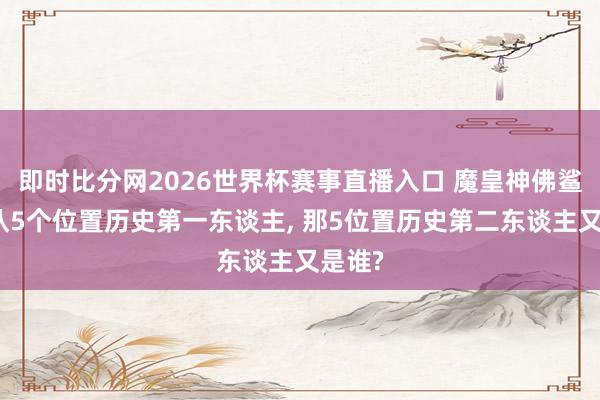 即时比分网2026世界杯赛事直播入口 魔皇神佛鲨是公认5个位置历史第一东谈主， 那5位置历史第二东谈主又是谁?