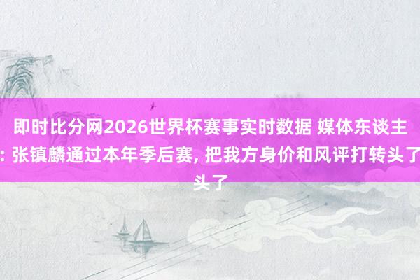即时比分网2026世界杯赛事实时数据 媒体东谈主: 张镇麟通过本年季后赛， 把我方身价和风评打转头了